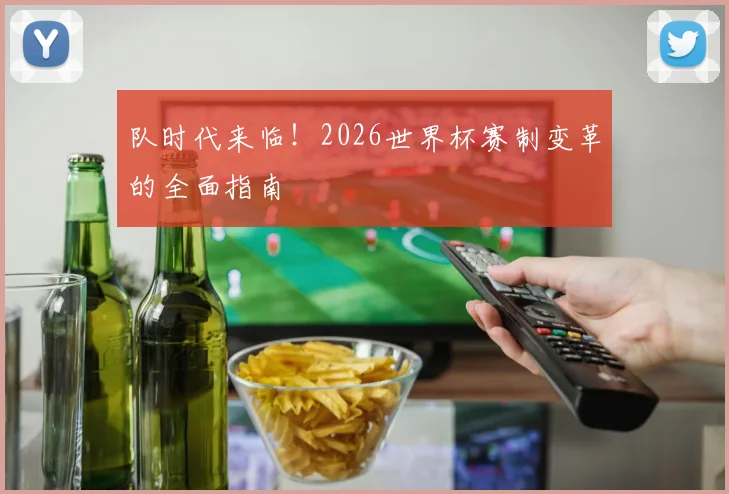 队时代来临!2026世界杯赛制变革的全面指南