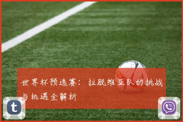 世界杯预选赛：拉脱维亚队的挑战与机遇全解析