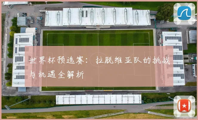世界杯预选赛：拉脱维亚队的挑战与机遇全解析