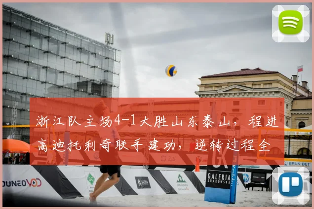浙江队主场4-1大胜山东泰山,程进高迪托利奇联手建功,逆转过程全解析