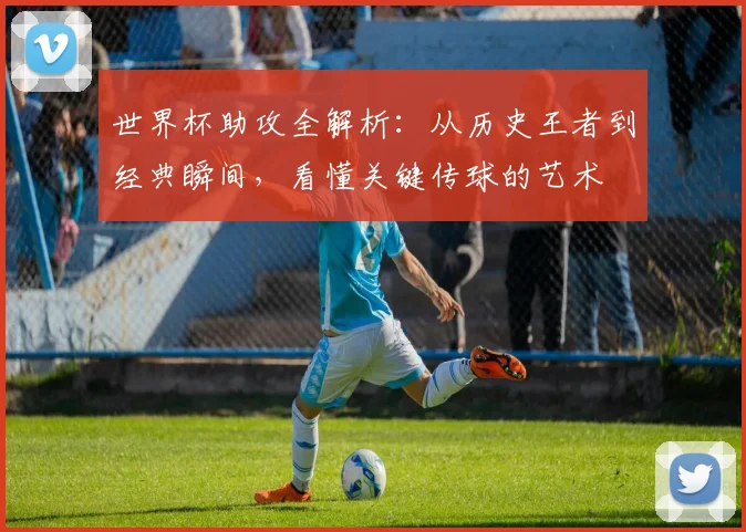 世界杯助攻全解析：从历史王者到经典瞬间，看懂关键传球的艺术