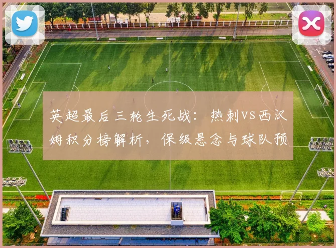 英超最后三轮生死战:热刺vs西汉姆积分榜解析,保级悬念与球队预测