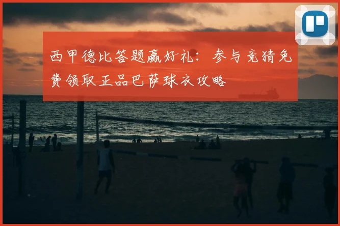 西甲德比答题赢好礼：参与竞猜免费领取正品巴萨球衣攻略