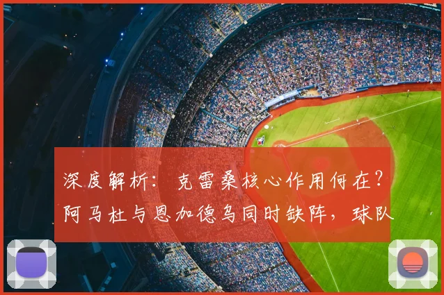 深度解析:克雷桑核心作用何在?阿马杜与恩加德乌同时缺阵,球队防线如何调整?