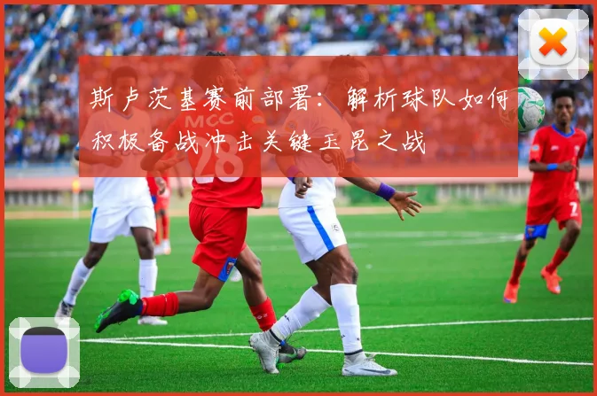 斯卢茨基赛前部署：解析球队如何积极备战冲击关键玉昆之战