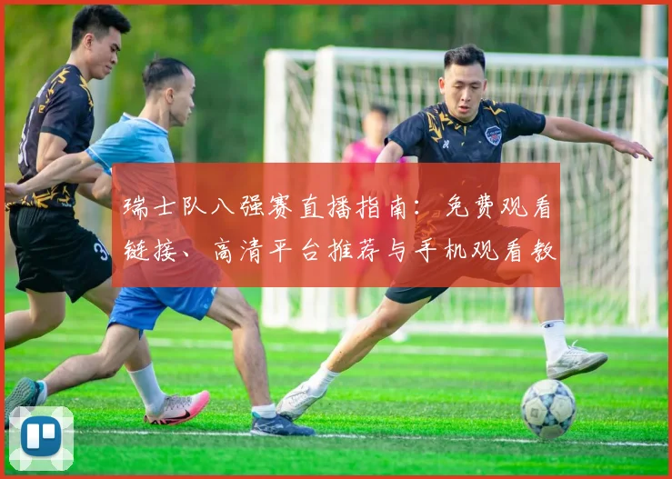 瑞士队八强赛直播指南：免费观看链接、高清平台推荐与手机观看教程
