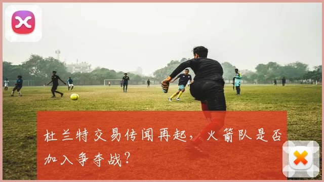 杜兰特交易传闻再起,火箭队是否加入争夺战?
