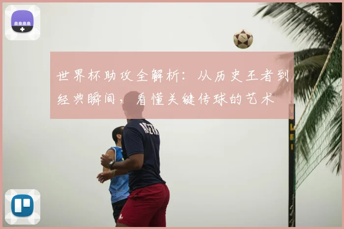 世界杯助攻全解析：从历史王者到经典瞬间，看懂关键传球的艺术