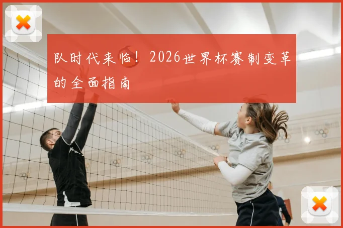 队时代来临！2026世界杯赛制变革的全面指南