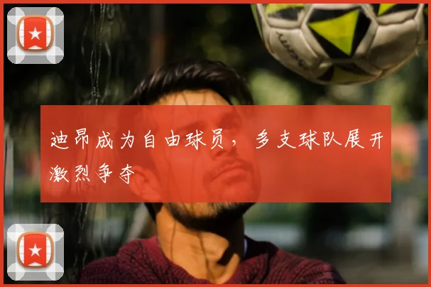 迪昂成为自由球员，多支球队展开激烈争夺